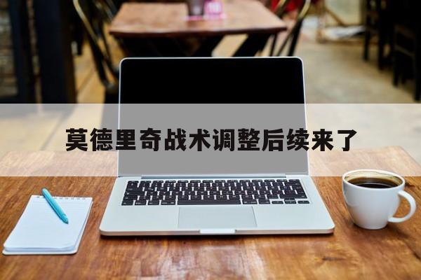 莫德里奇战术调整后续来了(莫德里奇经典比赛)|eg电子中国官方网站